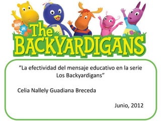 “La efectividad del mensaje educativo en la serie
               Los Backyardigans”

Celia Nallely Guadiana Breceda

                                      Junio, 2012
 