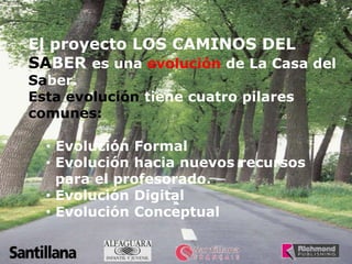 El proyecto LOS CAMINOS DEL SABERes una evolución de La Casa del Saber.Esta evolución tiene cuatro pilares comunes:Evolución Formal