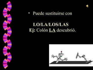 <ul><li>Puede sustituirse con  </li></ul><ul><li>LO/LA/LOS/LAS Ej:  Colón   LA  descubrió. </li></ul>