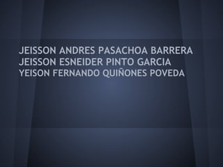 JEISSON ANDRES PASACHOA BARRERA
JEISSON ESNEIDER PINTO GARCIA
YEISON FERNANDO QUIÑONES POVEDA
 