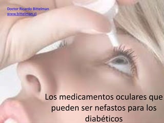 Doctor Ricardo Bittelman
www.bittelman.cl




                     Los medicamentos oculares que
                       pueden ser nefastos para los
                               diabéticos
 