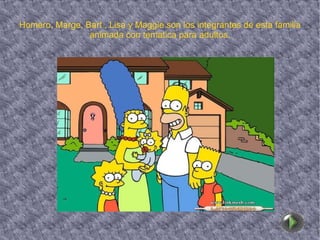 Homero, Marge, Bart , Lisa y Maggie son los integrantes de esta familia animada con tematica para adultos. 