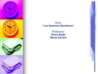 Tema:
“Los Sistemas Operativos”
Profesoras:
Elvira Abajo
Nerea Carrera
 