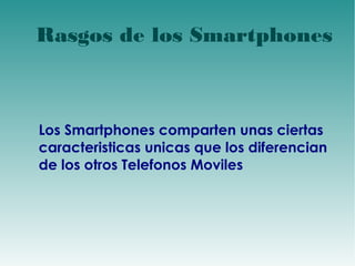 Rasgos de los Smartphones 
Los Smartphones comparten unas ciertas 
caracteristicas unicas que los diferencian 
de los otros Telefonos Moviles 
 