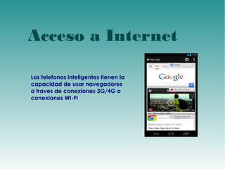 Acceso a Internet 
Los telefonos inteligentes tienen la 
capacidad de usar navegadores 
a traves de conexiones 3G/4G o 
conexiones WI-FI 
 