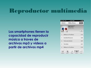 d 
Reproductor multimedia 
Los smartphones tienen la 
capacidad de reproducir 
música a traves de 
archivos mp3 y videos a 
partir de archivos mp4 
 