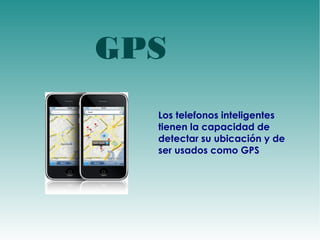 GPS 
Los telefonos inteligentes 
tienen la capacidad de 
detectar su ubicación y de 
ser usados como GPS 
 