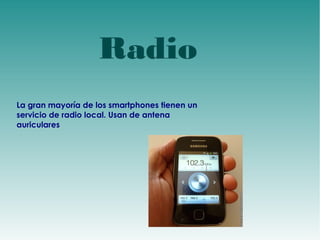 Radio 
La gran mayoría de los smartphones tienen un 
servicio de radio local. Usan de antena 
auriculares 
 