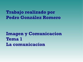 Trabajo realizado por 
Pedro González Romero 
Imagen y Comunicacion 
Tema 1 
La comunicacion 
