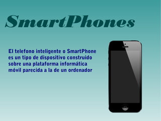 SmartPhones 
El telefono inteligente o SmartPhone 
es un tipo de dispositivo construido 
sobre una plataforma informática 
móvil parecida a la de un ordenador 
 