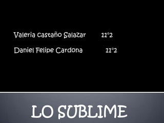 Valeria castaño Salazar   11°2

Daniel Felipe Cardona      11°2




     LO SUBLIME
 