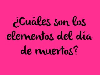 ¿Cuáles son los
elementos del día
de muertos?
 