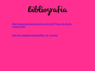 Bibliografía
hFp://www.mexicodesconocido.com.mx/37-­‐frases-­‐de-­‐dia-­‐de-­‐
muertos.html	
  
	
  
	
  
hFp://es.wikipedia.org/wiki/Altar_de_muertos	
  
	
  
	
  
	
  
 