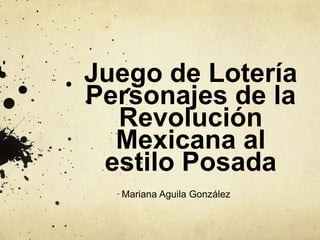 Juego de Lotería
Personajes de la
Revolución
Mexicana al
estilo Posada
Mariana Aguila González
 