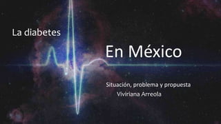 La diabetes
En México
Situación, problema y propuesta
Viviriana Arreola
 