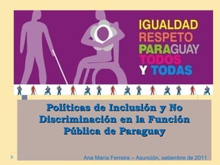 Políticas de Inclusión y No
Discriminación en la Función
     Pública de Paraguay

        Ana María Ferreira – Asunción, setiembre de 2011
 