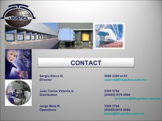 Sergio Sierra G. 5888 2280 al 83 Director [email_address]   Juan Carlos Victoria A. 5309 5794 Distribution (04455)1079 4564   [email_address] Jorge Mota R. 5309 5794 Operations (04455)3016 9584 [email_address] CONTACT 