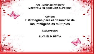 .
COLUMBUS UNIVERSITY
MAESTRIA EN DOCENCIA SUPERIOR
CURSO:
Estrategias para el desarrollo de
las inteligencias múltiples
FACILITADORA:
LUCCIEL D. BEITIA
 