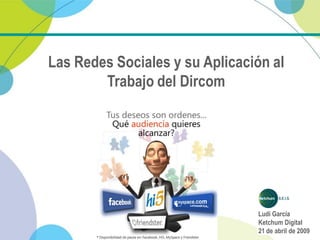 Las Redes Sociales y su Aplicación al
        Trabajo del Dircom




                                Ludi García
                                Ketchum Digital
                                21 de abril de 2009
 
