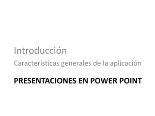 PRESENTACIONES EN POWER POINT
Introducción
Características generales de la aplicación
 
