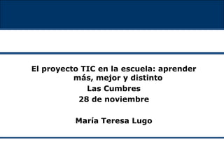 El proyecto TIC en la escuela: aprender
más, mejor y distinto
Las Cumbres
28 de noviembre
María Teresa Lugo
 
