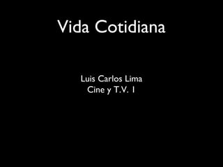 Vida Cotidiana

   Luis Carlos Lima
    Cine y T.V. 1
 