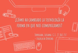 ¿Cómo ha cambiado la tecnología la
forma en que nos comunicamos?
Torrealba, Luisana. C.I. 27.863.157
– Escuela de Derecho.
 