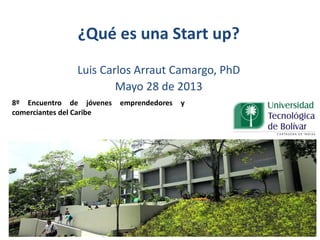 ¿Qué es una Start up?
Luis Carlos Arraut Camargo, PhD
Mayo 28 de 2013
8º Encuentro de jóvenes emprendedores y
comerciantes del Caribe
 