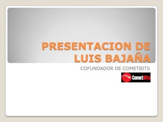 PRESENTACION DE
    LUIS BAJAÑA
     COFUNDADOR DE COMETBITS
 