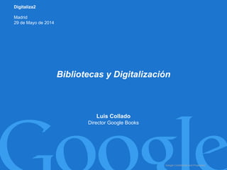 Google Confidential and Proprietary
Luis Collado
Director Google Books
Bibliotecas y Digitalización
Digitaliza2
Madrid
29 de Mayo de 2014
 