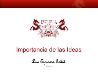 Fecha
Importancia de las Ideas
Luis Espinosa Goded
 