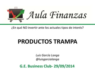 ¿En qué NO invertir ante los actuales tipos de interés? 
PRODUCTOS TRAMPA 
Luis García Langa 
@luisgarcialanga 
G.E. Business Club- 29/09/2014 
 