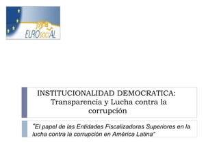 INSTITUCIONALIDAD DEMOCRATICA:
Transparencia y Lucha contra la
corrupción
EL PAPEL DE LA OLACEFS EN LA LUCHA
CONTRA LA CORRUPCIÓN
“El papel de las Entidades Fiscalizadoras Superiores en la
lucha contra la corrupción en América Latina”
 