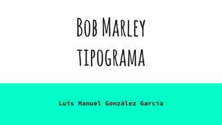 BobMarley
tipograma
Luis Manuel González García
 