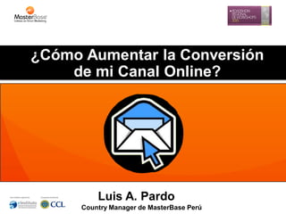 ¿Cómo Aumentar la Conversión
de mi Canal Online?

Luis A. Pardo
Country Manager de MasterBase Perú

 