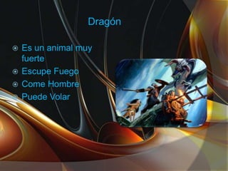 Dragón
Es un animal muy
fuerte
Escupe Fuego
Come Hombre
Puede Volar