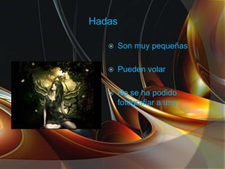 Hadas
Son muy pequeñas
Pueden volar
No se ha podido
fotografiar a una
