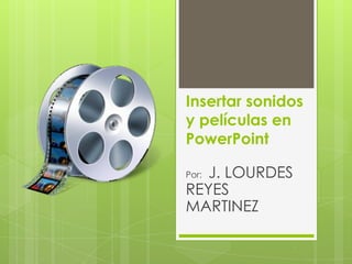Insertar sonidos
y películas en
PowerPoint

   J. LOURDES
Por:
REYES
MARTINEZ
 