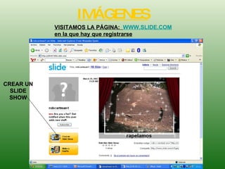 IMÁGENES VISITAMOS LA PÁGINA:  WWW.SLIDE.COM  en la que hay que registrarse CREAR UN SLIDE SHOW 
