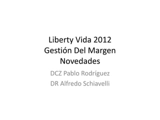 Liberty Vida 2012
Gestión Del Margen
    Novedades
 DCZ Pablo Rodríguez
 DR Alfredo Schiavelli
 