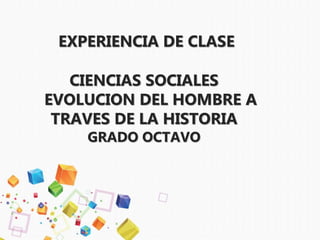 EXPERIENCIA DE CLASE
CIENCIAS SOCIALES
EVOLUCION DEL HOMBRE A
TRAVES DE LA HISTORIA
GRADO OCTAVO
 