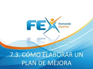 7.3. CÓMO ELABORAR UN
PLAN DE MEJORA

 