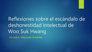 Reflexiones sobre el escándalo de
deshonestidad intelectual de
Woo Suk Hwang
Por José A. Valenzuela Fernández
 