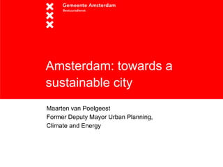 Amsterdam: towards a sustainable city 
Maarten van Poelgeest 
Former Deputy Mayor Urban Planning, 
Climate and Energy  