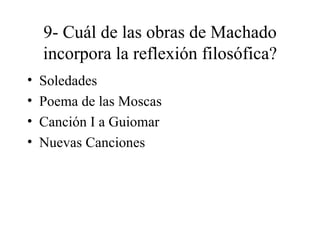 9- Cuál de las obras de Machado incorpora la reflexión filosófica? Soledades Poema de las Moscas Canción I a Guiomar Nuevas Canciones 