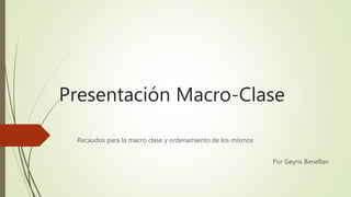 Presentación Macro-Clase
Recaudos para la macro clase y ordenamiento de los mismos
Por Geyris Benellan
 