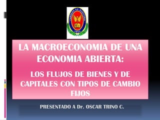 LA MACROECONOMIA DE UNA
    ECONOMIA ABIERTA:
  LOS FLUJOS DE BIENES Y DE
CAPITALES CON TIPOS DE CAMBIO
            FIJOS
    PRESENTADO A Dr. OSCAR TRINO C.
 