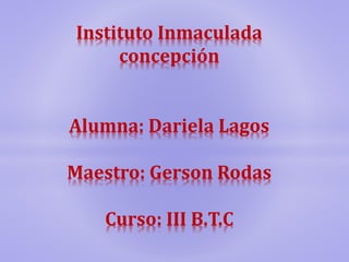Instituto Inmaculada
concepción
Alumna: Dariela Lagos
Maestro: Gerson Rodas
Curso: III B.T.C
 