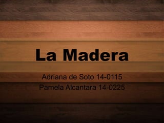 La Madera
Adriana de Soto 14-0115
Pamela Alcantara 14-0225
 