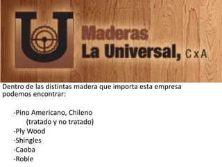 Dentro de las distintas madera que importa esta empresa
podemos encontrar:
-Pino Americano, Chileno
(tratado y no tratado)
-Ply Wood
-Shingles
-Caoba
-Roble
 
